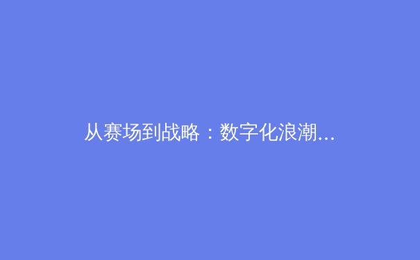 从赛场到战略：数字化浪潮如何重塑现代体育竞技格局